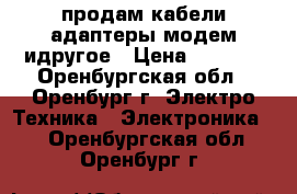 продам кабели адаптеры модем идругое › Цена ­ 2 000 - Оренбургская обл., Оренбург г. Электро-Техника » Электроника   . Оренбургская обл.,Оренбург г.